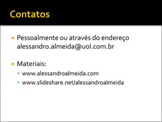    Pessoalmente ou através do endereço
    alessandro.almeida@uol.com.br

   Materiais:
     www.alessandroalmeida.com
     www.slideshare.net/alessandroalmeida
 