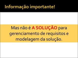 Mas não é A SOLUÇÃO para
gerenciamento de requisitos e
   modelagem da solução.
 