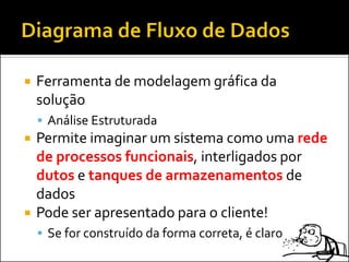    Ferramenta de modelagem gráfica da
    solução
     Análise Estruturada
   Permite imaginar um sistema como uma rede
    de processos funcionais, interligados por
    dutos e tanques de armazenamentos de
    dados
   Pode ser apresentado para o cliente!
     Se for construído da forma correta, é claro
 