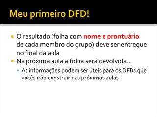    O resultado (folha com nome e prontuário
    de cada membro do grupo) deve ser entregue
    no final da aula
   Na próxima aula a folha será devolvida...
     As informações podem ser úteis para os DFDs que
     vocês irão construir nas próximas aulas
 