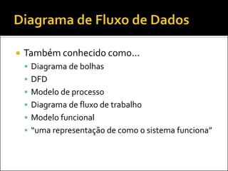    Também conhecido como...
     Diagrama de bolhas
     DFD
     Modelo de processo
     Diagrama de fluxo de trabalho
     Modelo funcional
     “uma representação de como o sistema funciona”
 