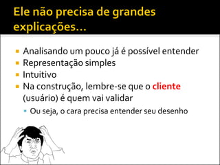    Analisando um pouco já é possível entender
   Representação simples
   Intuitivo
   Na construção, lembre-se que o cliente
    (usuário) é quem vai validar
     Ou seja, o cara precisa entender seu desenho
 
