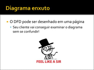    O DFD pode ser desenhado em uma página
     Seu cliente vai conseguir examinar o diagrama
     sem se confundir!
 