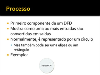    Primeiro componente de um DFD
   Mostra como uma ou mais entradas são
    convertidas em saídas
   Normalmente, é representado por um círculo
     Mas também pode ser uma elipse ou um
     retângulo
   Exemplo:

                     Validar CPF
 