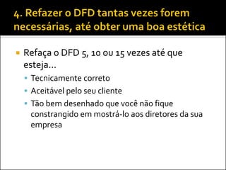    Refaça o DFD 5, 10 ou 15 vezes até que
    esteja...
     Tecnicamente correto
     Aceitável pelo seu cliente
     Tão bem desenhado que você não fique
     constrangido em mostrá-lo aos diretores da sua
     empresa
 