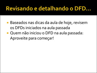    Baseados nas dicas da aula de hoje, revisem
    os DFDs iniciados na aula passada
   Quem não iniciou o DFD na aula passada:
    Aproveite para começar!
 