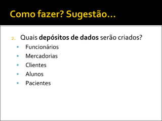 2.       Quais depósitos de dados serão criados?
         Funcionários
         Mercadorias
         Clientes
         Alunos
         Pacientes
 
