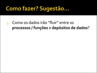 3.   Como os dados irão “fluir” entre os
     processos / funções e depósitos de dados?
 