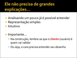   Analisando um pouco já é possível entender
   Representação simples
   Intuitivo

   Importante...
     Na construção, lembre-se que o cliente (usuário) é
      quem vai validar
     Ou seja, o cara precisa entender seu desenho
 