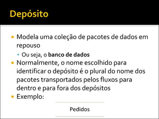    Modela uma coleção de pacotes de dados em
    repouso
     Ou seja, o banco de dados
   Normalmente, o nome escolhido para
    identificar o depósito é o plural do nome dos
    pacotes transportados pelos fluxos para
    dentro e para fora dos depósitos
   Exemplo:
                       Pedidos
 