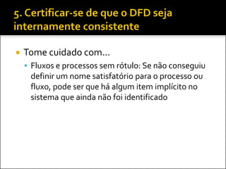    Tome cuidado com...
     Fluxos e processos sem rótulo: Se não conseguiu
     definir um nome satisfatório para o processo ou
     fluxo, pode ser que há algum item implícito no
     sistema que ainda não foi identificado
 