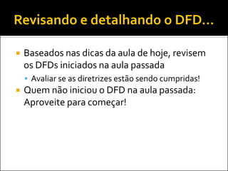    Baseados nas dicas da aula de hoje, revisem
    os DFDs iniciados na aula passada
     Avaliar se as diretrizes estão sendo cumpridas!
   Quem não iniciou o DFD na aula passada:
    Aproveite para começar!
 
