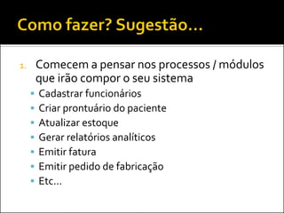 1.       Comecem a pensar nos processos / módulos
         que irão compor o seu sistema
        Cadastrar funcionários
        Criar prontuário do paciente
        Atualizar estoque
        Gerar relatórios analíticos
        Emitir fatura
        Emitir pedido de fabricação
        Etc...
 