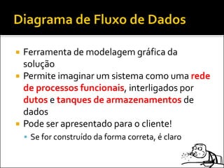    Ferramenta de modelagem gráfica da
    solução
   Permite imaginar um sistema como uma rede
    de processos funcionais, interligados por
    dutos e tanques de armazenamentos de
    dados
   Pode ser apresentado para o cliente!
     Se for construído da forma correta, é claro
 
