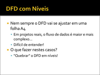    Nem sempre o DFD vai se ajustar em uma
    folha A4
     Em projetos reais, o fluxo de dados é maior e mais
      complexo...
     Difícil de entender!
   O que fazer nestes casos?
     “Quebrar” o DFD em níveis!
 