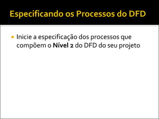    Inicie a especificação dos processos que
    compõem o Nível 2 do DFD do seu projeto
 