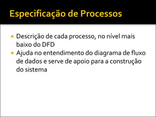    Descrição de cada processo, no nível mais
    baixo do DFD
   Ajuda no entendimento do diagrama de fluxo
    de dados e serve de apoio para a construção
    do sistema
 