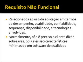    Relacionados ao uso da aplicação em termos
    de desempenho, usabilidade, confiabilidade,
    segurança, disponibilidade, e tecnologias
    envolvidas.
   Normalmente, não é preciso o cliente dizer
    sobre eles, pois eles são características
    mínimas de um software de qualidade
 