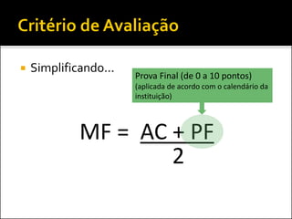    Simplificando...
                       Prova Final (de 0 a 10 pontos)
                       (aplicada de acordo com o calendário da
                       instituição)



             MF = AC + PF
                     2
 