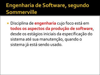   Disciplina de engenharia cujo foco está em
    todos os aspectos da produção de software,
    desde os estágios iniciais da especificação do
    sistema até sua manutenção, quando o
    sistema já está sendo usado.
 