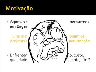    Agora, a principal motivação para pensarmos
    em Engenharia de Software:

     E na minha empresa, como funcionam os
    projetos de desenvolvimento ou manutenção
                    de software?

   Enfrentamos problemas com prazo, custo,
    qualidade, escopo, satisfação do cliente, etc.?
 