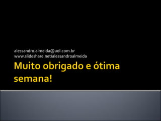 alessandro.almeida@uol.com.br
www.slideshare.net/alessandroalmeida
 