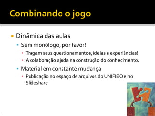    Dinâmica das aulas
     Sem monólogo, por favor!
      ▪ Tragam seus questionamentos, ideias e experiências!
      ▪ A colaboração ajuda na construção do conhecimento.
     Material em constante mudança
      ▪ Publicação no espaço de arquivos do UNIFIEO e no
        Slideshare
 