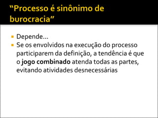    Depende...
   Se os envolvidos na execução do processo
    participarem da definição, a tendência é que
    o jogo combinado atenda todas as partes,
    evitando atividades desnecessárias
 