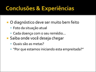    O diagnóstico deve ser muito bem feito
     Foto da situação atual
     Cada doença com o seu remédio...
   Saiba onde você deseja chegar
     Quais são as metas?
     “Por que estamos iniciando esta empreitada?”
 