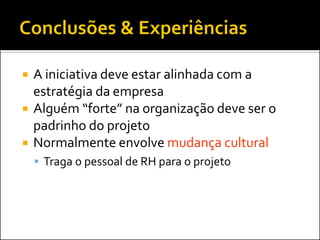    A iniciativa deve estar alinhada com a
    estratégia da empresa
   Alguém “forte” na organização deve ser o
    padrinho do projeto
   Normalmente envolve mudança cultural
     Traga o pessoal de RH para o projeto
 