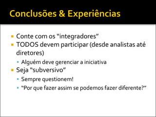    Conte com os “integradores”
   TODOS devem participar (desde analistas até
    diretores)
     Alguém deve gerenciar a iniciativa
   Seja “subversivo”
     Sempre questionem!
     “Por que fazer assim se podemos fazer diferente?”
 