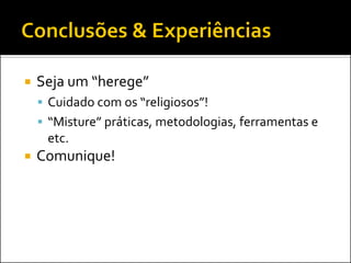    Seja um “herege”
     Cuidado com os “religiosos”!
     “Misture” práticas, metodologias, ferramentas e
     etc.
   Comunique!
 