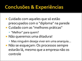    Cuidado com aqueles que só estão
    preocupados com o “diploma” na parede
   Cuidado com as "melhores práticas"
     "Melhor" para quem?
   Não queremos uma ditadura!
     Mas ninguém deseja viver em uma anarquia...
   Não se esqueçam: Os processos sempre
    estarão lá, mesmo que a empresa não os
    controle
 