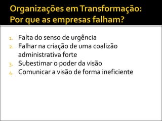 1.   Falta do senso de urgência
2.   Falhar na criação de uma coalizão
     administrativa forte
3.   Subestimar o poder da visão
4.   Comunicar a visão de forma ineficiente
 