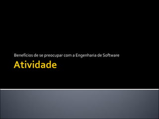 Benefícios de se preocupar com a Engenharia de Software
 