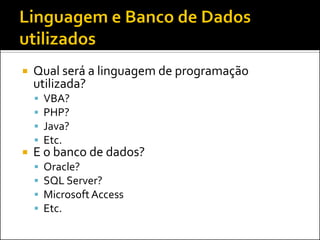    Qual será a linguagem de programação
    utilizada?
       VBA?
       PHP?
       Java?
       Etc.
   E o banco de dados?
       Oracle?
       SQL Server?
       Microsoft Access
       Etc.
 