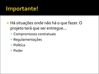    Há situações onde não há o que fazer. O
    projeto terá que ser entregue...
     Compromissos contratuais
     Regulamentações
     Política
     Poder
 