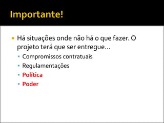    Há situações onde não há o que fazer. O
    projeto terá que ser entregue...
     Compromissos contratuais
     Regulamentações
     Política
     Poder
 