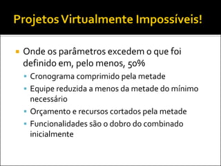    Onde os parâmetros excedem o que foi
    definido em, pelo menos, 50%
     Cronograma comprimido pela metade
     Equipe reduzida a menos da metade do mínimo
      necessário
     Orçamento e recursos cortados pela metade
     Funcionalidades são o dobro do combinado
      inicialmente
 