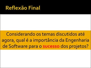 Considerando os temas discutidos até
agora, qual é a importância da Engenharia
de Software para o sucesso dos projetos?
 