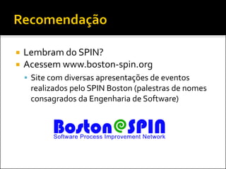    Lembram do SPIN?
   Acessem www.boston-spin.org
     Site com diversas apresentações de eventos
     realizados pelo SPIN Boston (palestras de nomes
     consagrados da Engenharia de Software)
 