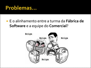    E o alinhamento entre a turma da Fábrica de
    Software e a equipe do Comercial?
 