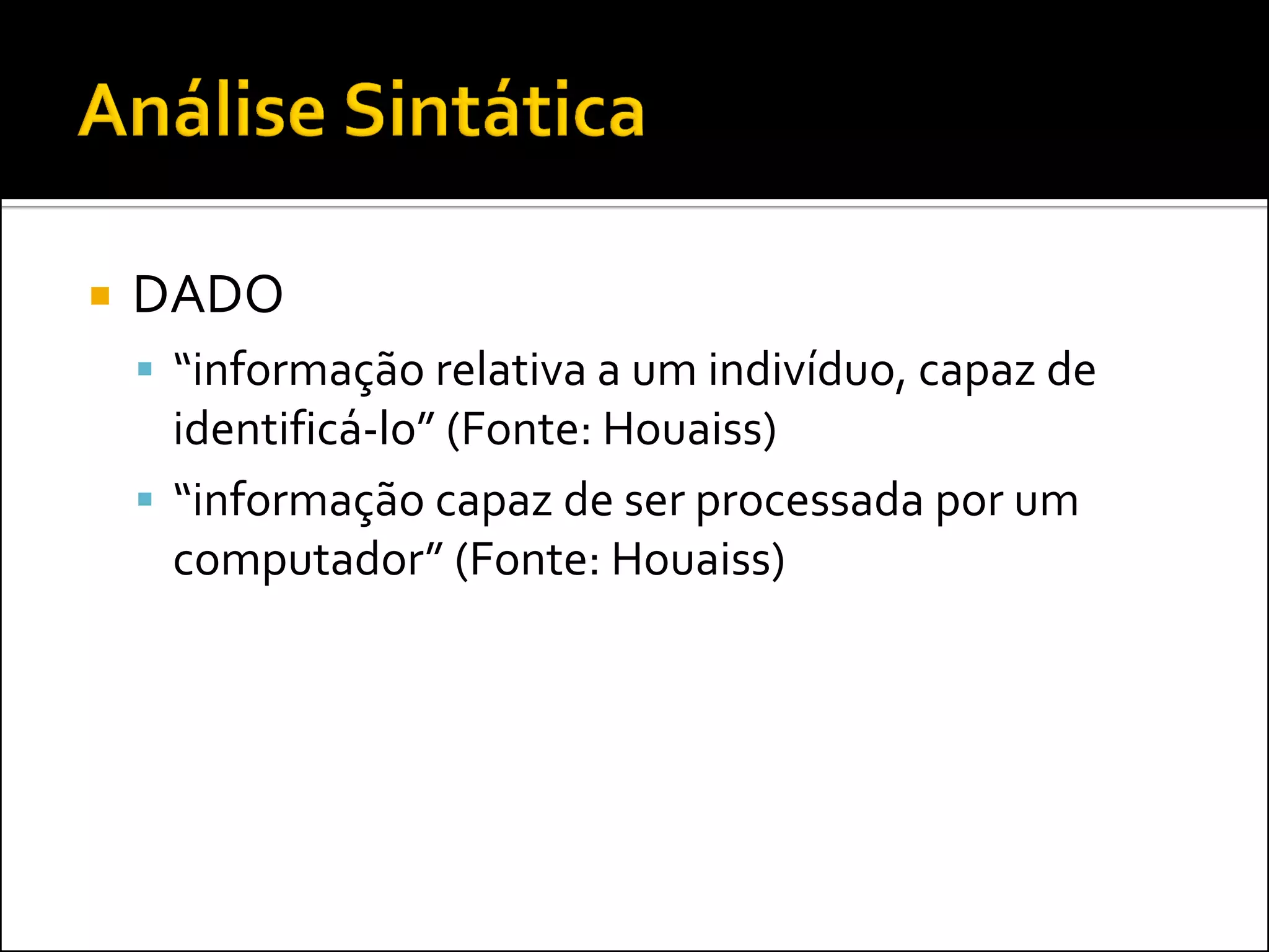    DADO
     “informação relativa a um indivíduo, capaz de
      identificá-lo” (Fonte: Houaiss)
     “informação capaz de ser processada por um
      computador” (Fonte: Houaiss)
 
