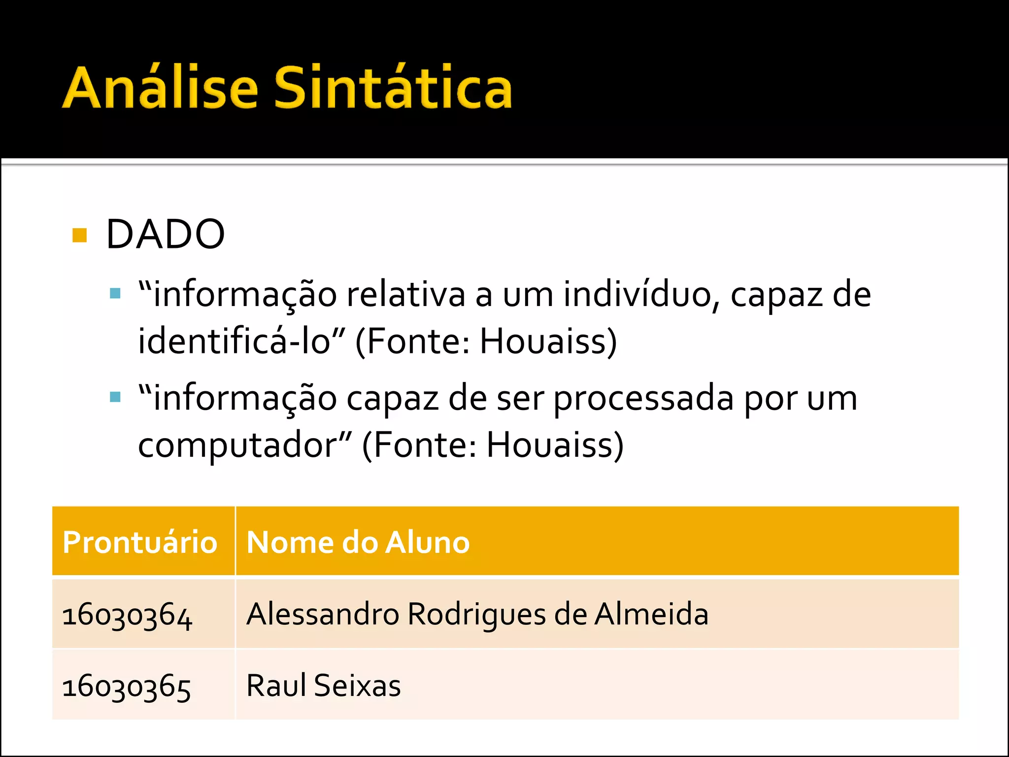   DADO
     “informação relativa a um indivíduo, capaz de
      identificá-lo” (Fonte: Houaiss)
     “informação capaz de ser processada por um
      computador” (Fonte: Houaiss)

Prontuário Nome do Aluno

16030364    Alessandro Rodrigues de Almeida

16030365    Raul Seixas
 