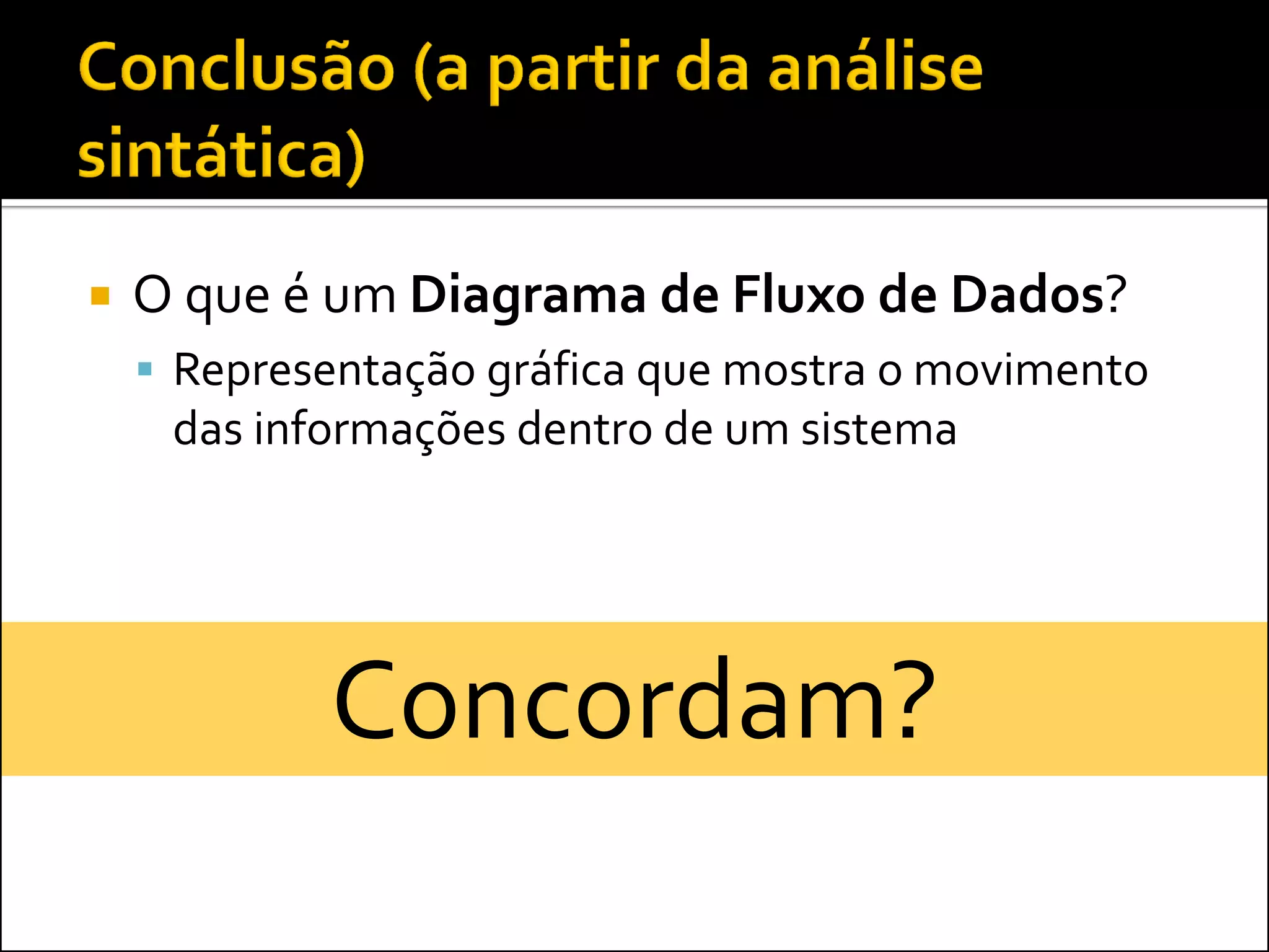    O que é um Diagrama de Fluxo de Dados?
     Representação gráfica que mostra o movimento
     das informações dentro de um sistema




            Concordam?
 