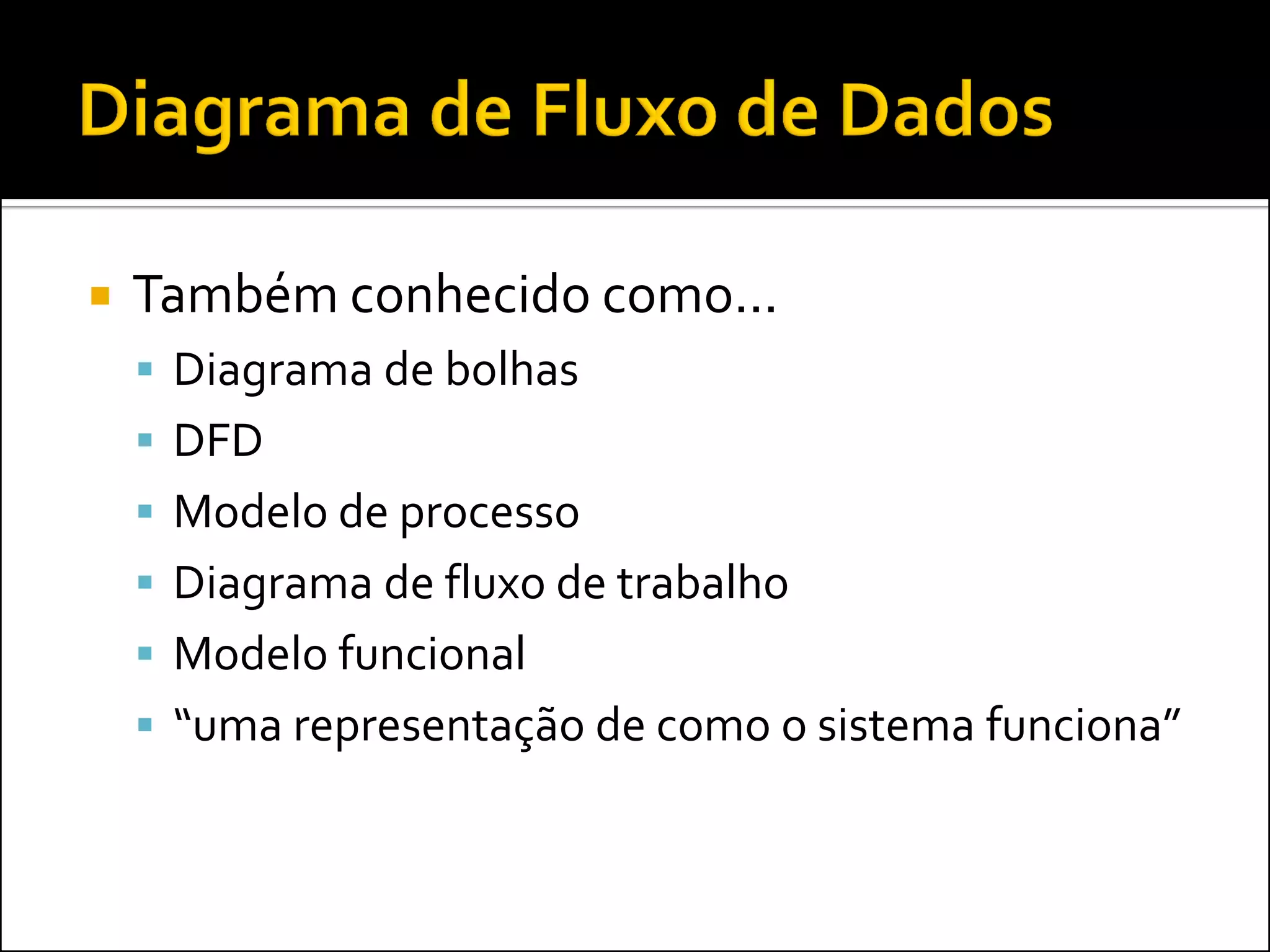    Também conhecido como...
     Diagrama de bolhas
     DFD
     Modelo de processo
     Diagrama de fluxo de trabalho
     Modelo funcional
     “uma representação de como o sistema funciona”
 