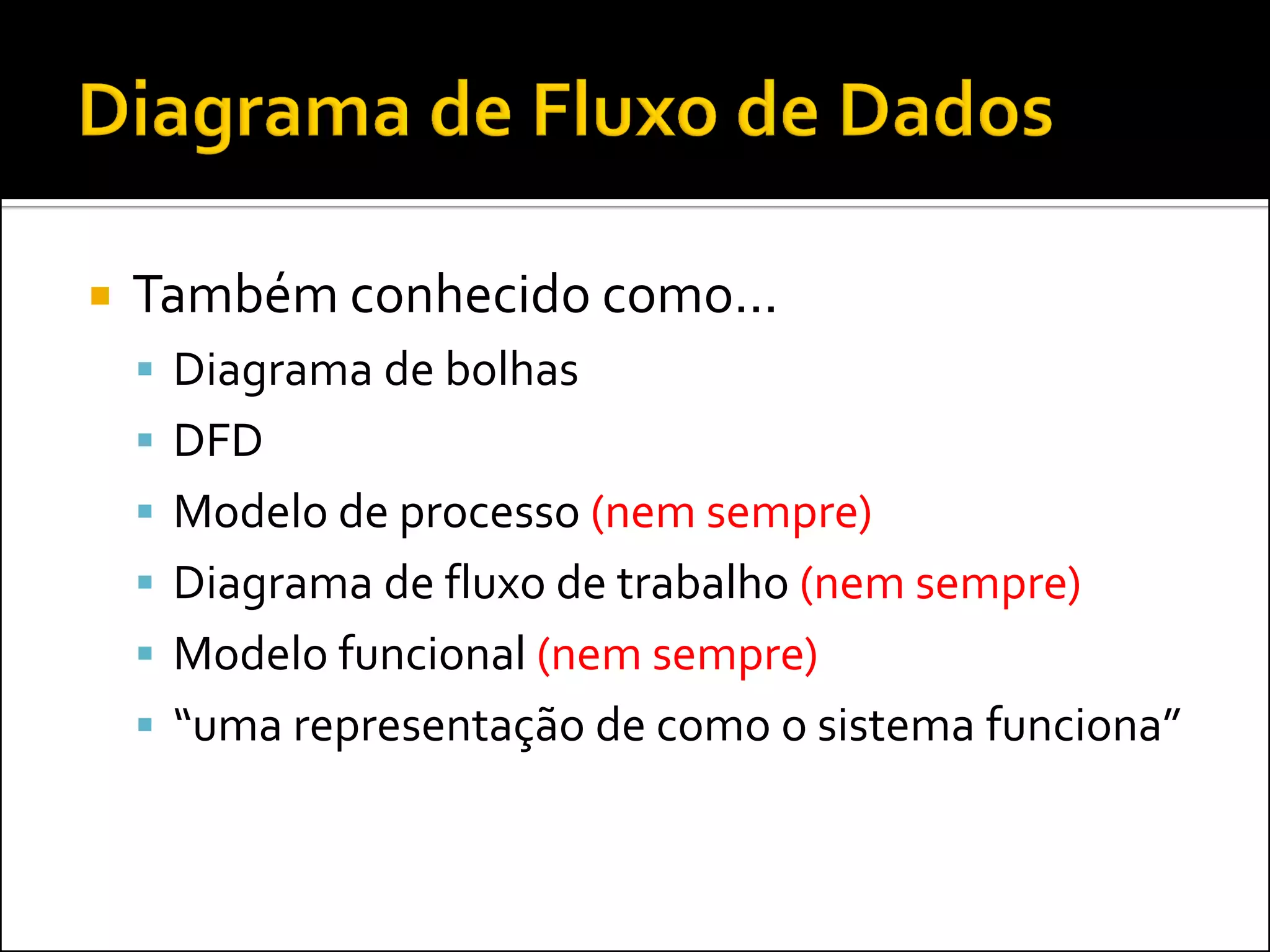    Também conhecido como...
     Diagrama de bolhas
     DFD
     Modelo de processo (nem sempre)
     Diagrama de fluxo de trabalho (nem sempre)
     Modelo funcional (nem sempre)
     “uma representação de como o sistema funciona”
 