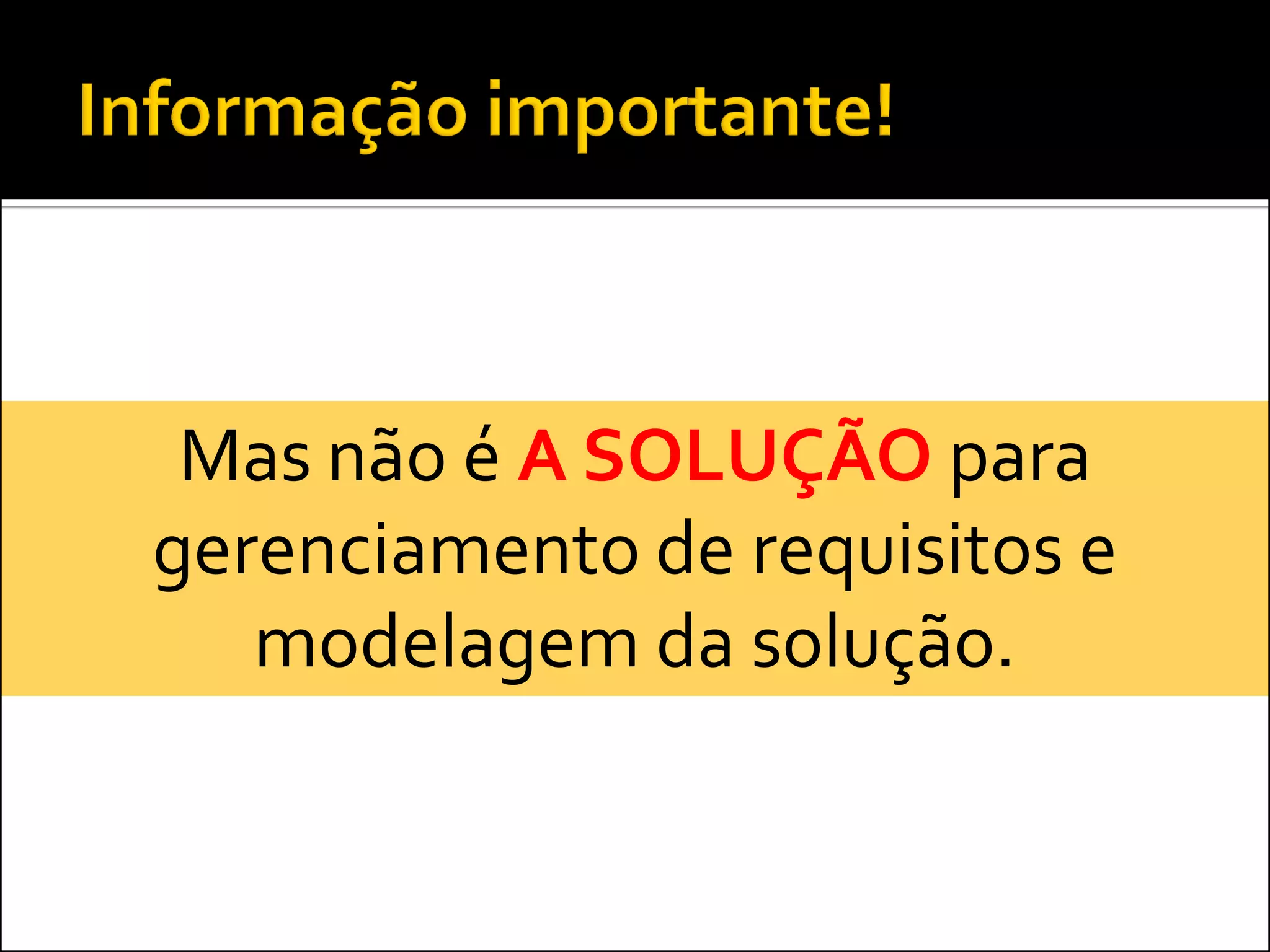 Mas não é A SOLUÇÃO para
gerenciamento de requisitos e
   modelagem da solução.
 