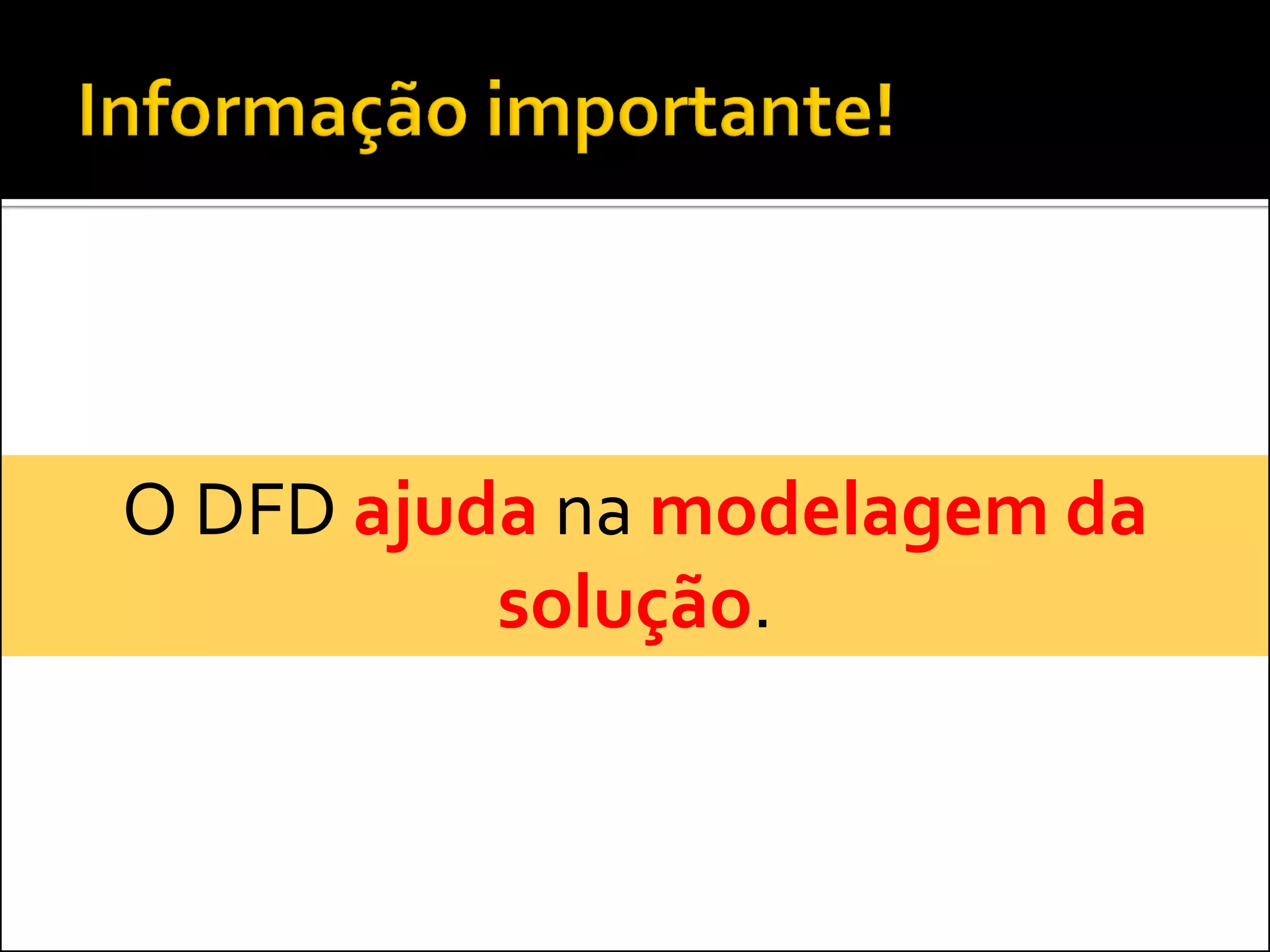 O DFD ajuda na modelagem da
          solução.
 