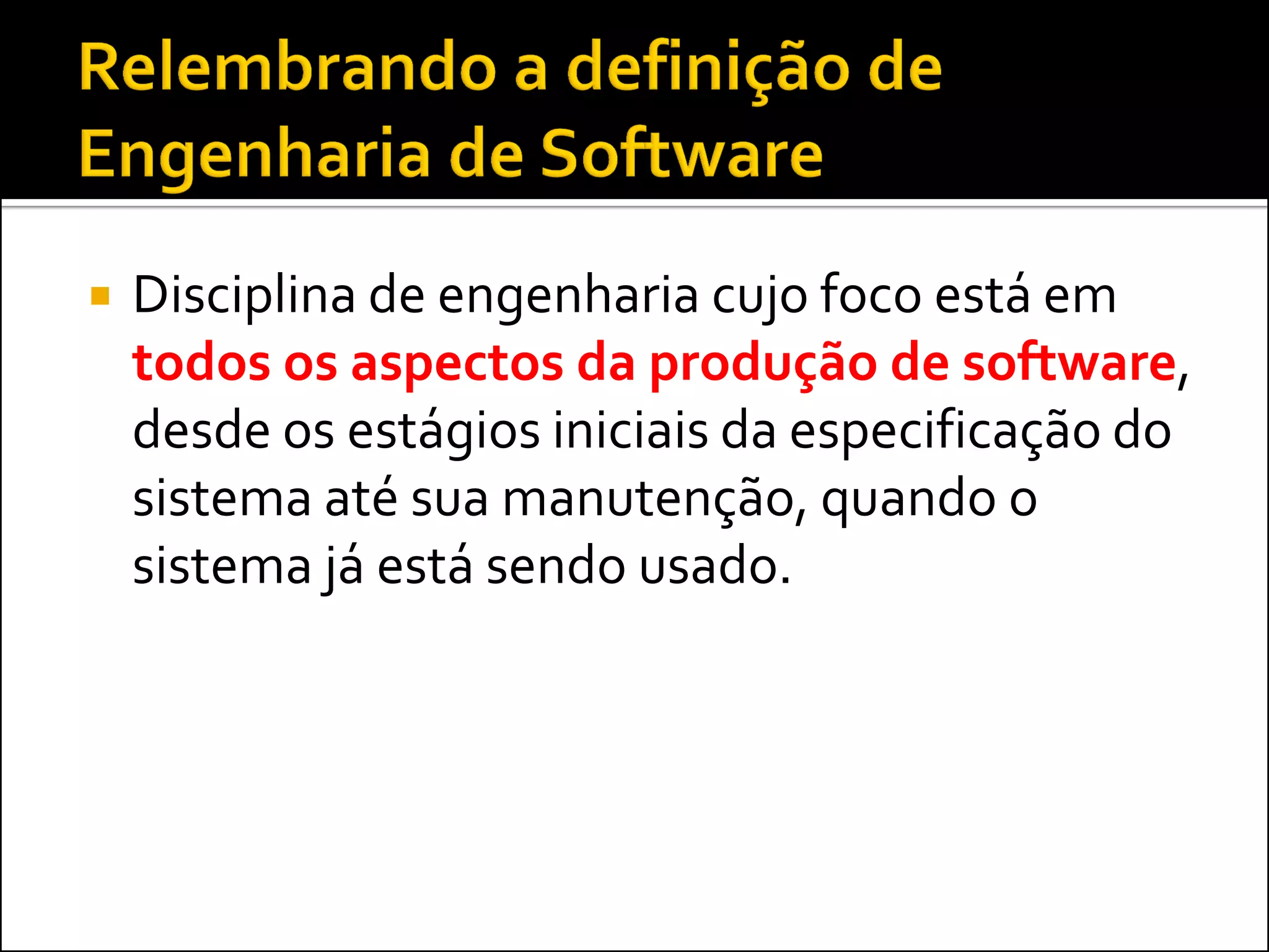    Disciplina de engenharia cujo foco está em
    todos os aspectos da produção de software,
    desde os estágios iniciais da especificação do
    sistema até sua manutenção, quando o
    sistema já está sendo usado.
 